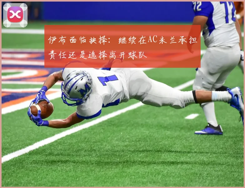 伊布面临抉择：继续在AC米兰承担责任还是选择离开球队