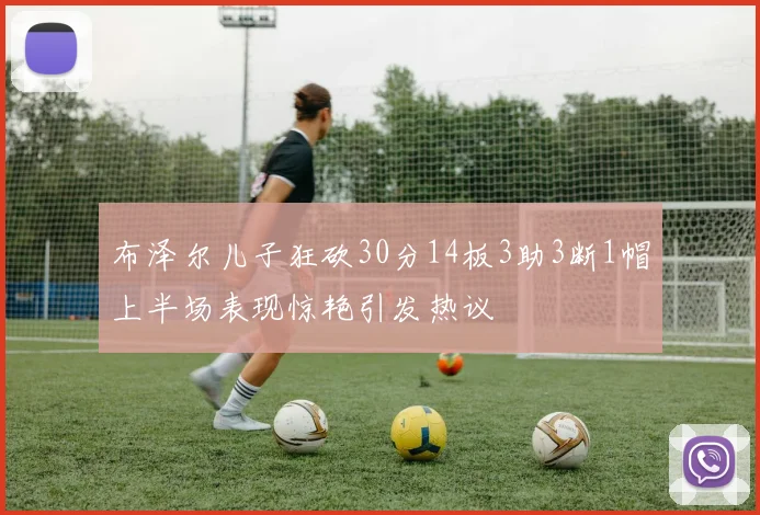 布泽尔儿子狂砍30分14板3助3断1帽上半场表现惊艳引发热议