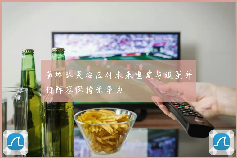 黄蜂队灵活应对未来重建与追星并行阵容保持竞争力