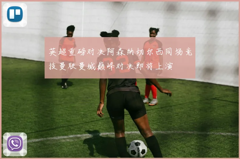 英超重磅对决阿森纳切尔西同场竞技曼联曼城巅峰对决即将上演