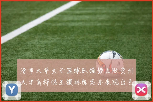 清华大学女子篮球队强势击败贵州大学高梓悦王镘淋陈奕亦表现出色贡献显著