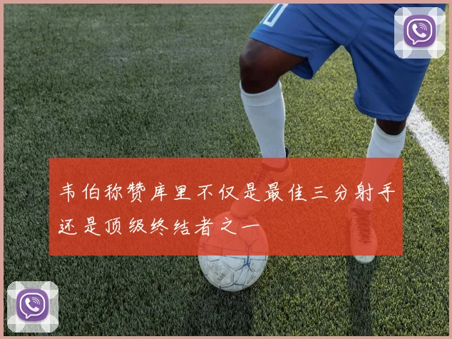韦伯称赞库里不仅是最佳三分射手还是顶级终结者之一
