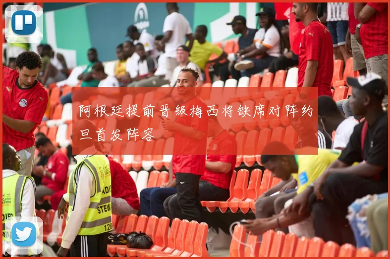 阿根廷提前晋级梅西将缺席对阵约旦首发阵容