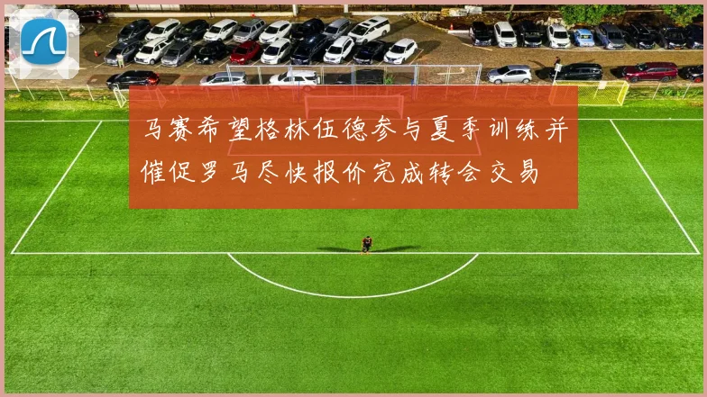 马赛希望格林伍德参与夏季训练并催促罗马尽快报价完成转会交易