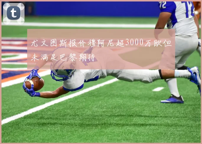 尤文图斯报价穆阿尼超3000万欧但未满足巴黎期待