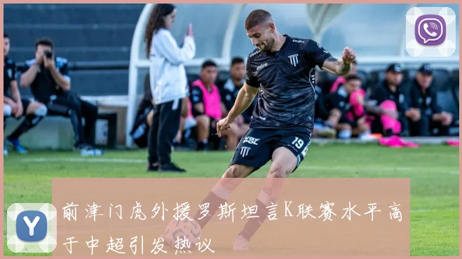 前津门虎外援罗斯坦言K联赛水平高于中超引发热议