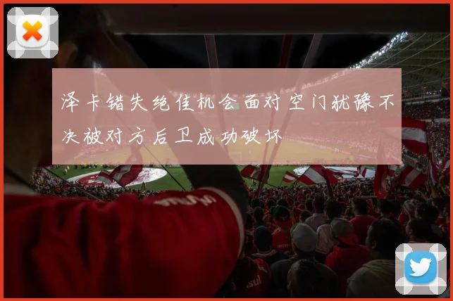 泽卡错失绝佳机会面对空门犹豫不决被对方后卫成功破坏