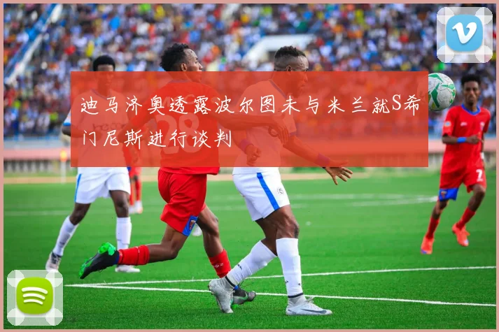 迪马济奥透露波尔图未与米兰就S希门尼斯进行谈判