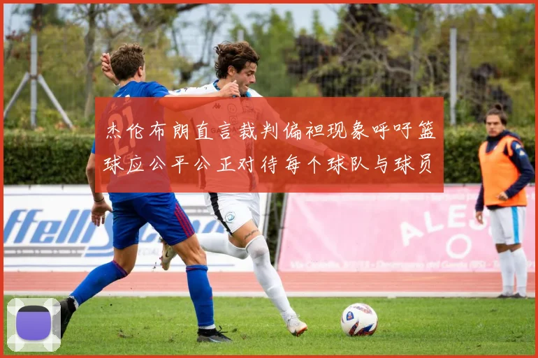 杰伦布朗直言裁判偏袒现象呼吁篮球应公平公正对待每个球队与球员