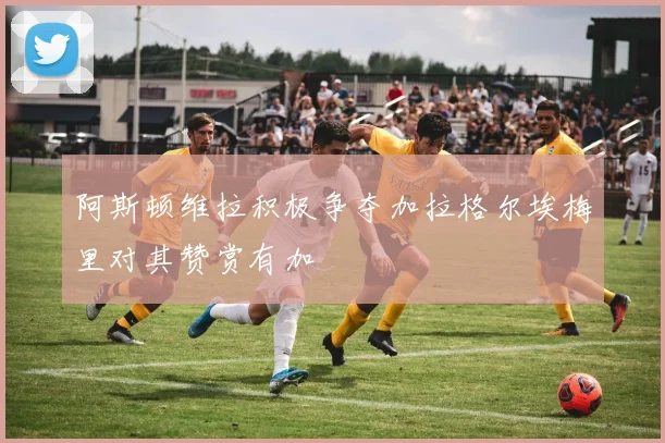 阿斯顿维拉积极争夺加拉格尔埃梅里对其赞赏有加