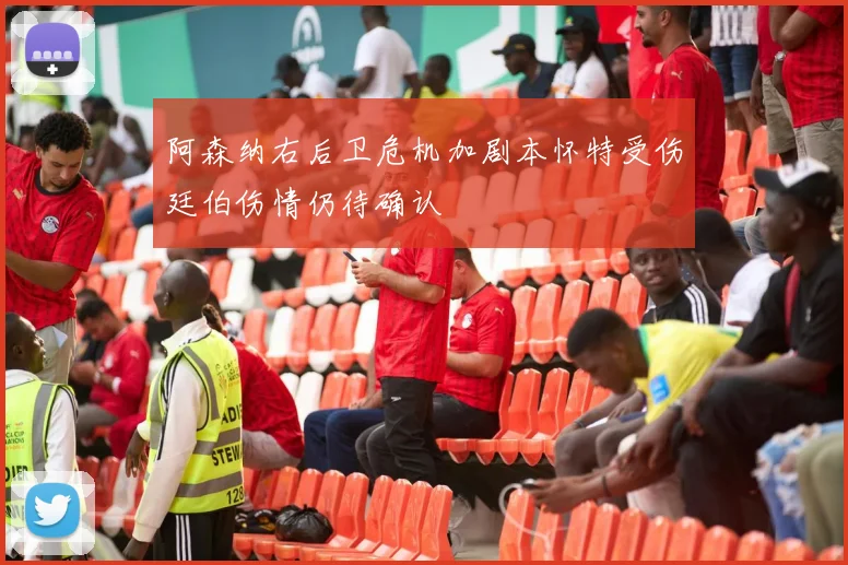 阿森纳右后卫危机加剧本怀特受伤廷伯伤情仍待确认
