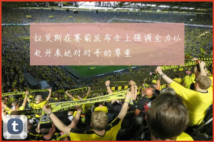 拉莫斯在赛前发布会上强调全力以赴并表达对对手的尊重