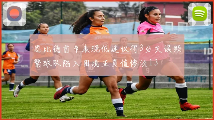 恩比德首节表现低迷仅得3分失误频繁球队陷入困境正负值惨淡13