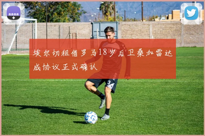 埃尔切租借罗马18岁后卫桑加雷达成协议正式确认