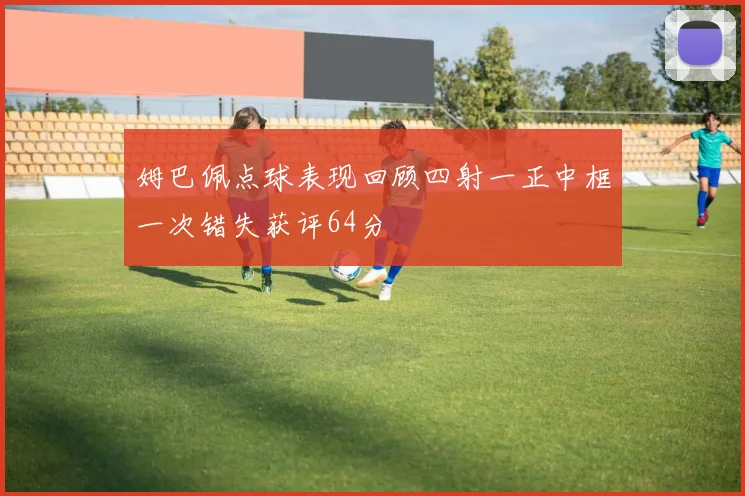 姆巴佩点球表现回顾四射一正中框一次错失获评64分