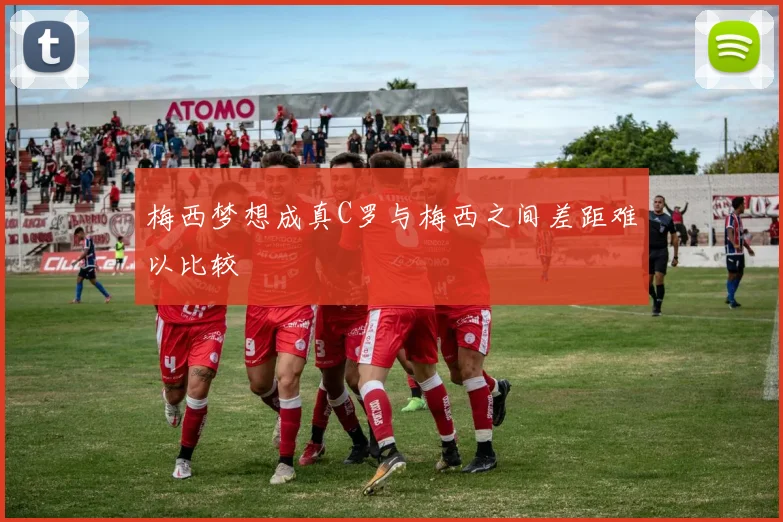 梅西梦想成真C罗与梅西之间差距难以比较