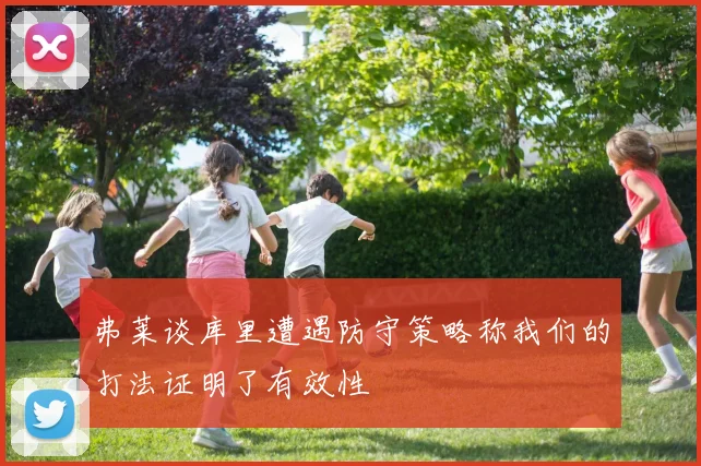 弗莱谈库里遭遇防守策略称我们的打法证明了有效性