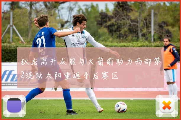 狄龙离开灰熊与火箭前助力西部第2现助太阳重返季后赛区