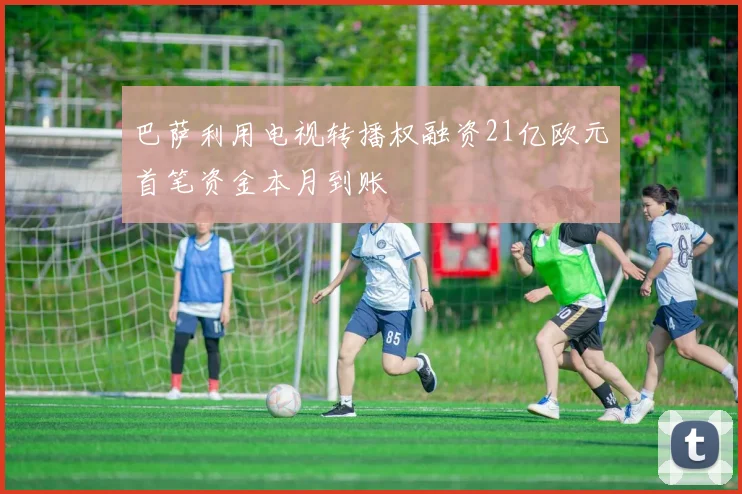 巴萨利用电视转播权融资21亿欧元首笔资金本月到账