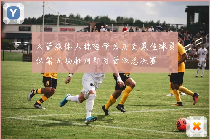 火箭媒体人称哈登为历史最佳球员仅需五场胜利即可晋级总决赛