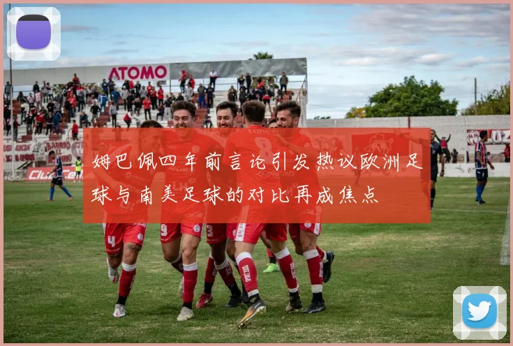姆巴佩四年前言论引发热议欧洲足球与南美足球的对比再成焦点